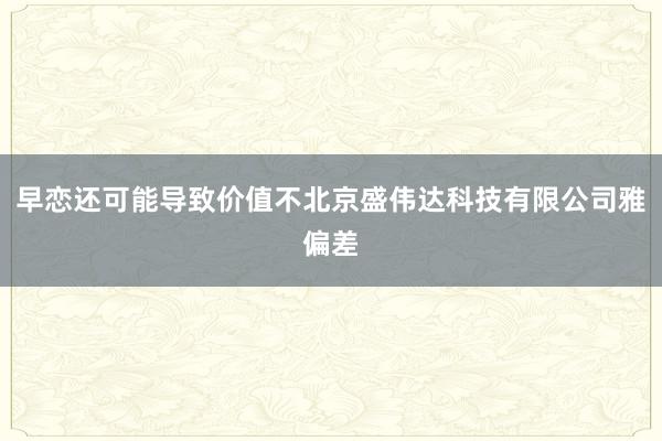 早恋还可能导致价值不北京盛伟达科技有限公司雅偏差